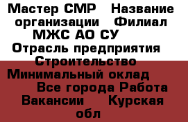 Мастер СМР › Название организации ­ Филиал МЖС АО СУ-155 › Отрасль предприятия ­ Строительство › Минимальный оклад ­ 35 000 - Все города Работа » Вакансии   . Курская обл.